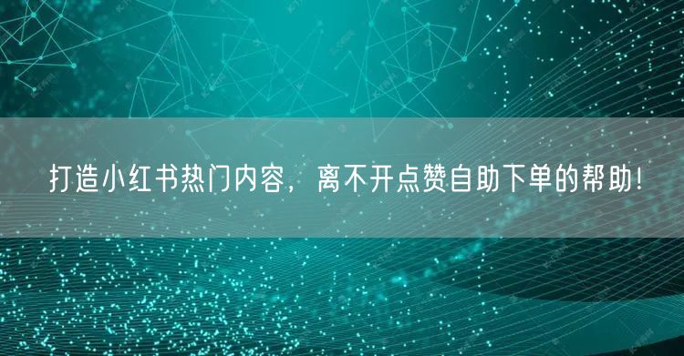 打造小红书热门内容,离不开点赞自助下单的帮助!