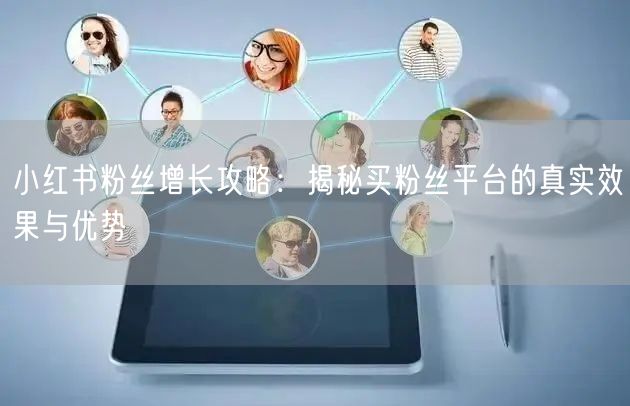 小红书粉丝增长攻略:揭秘买粉丝平台的真实效果与优势