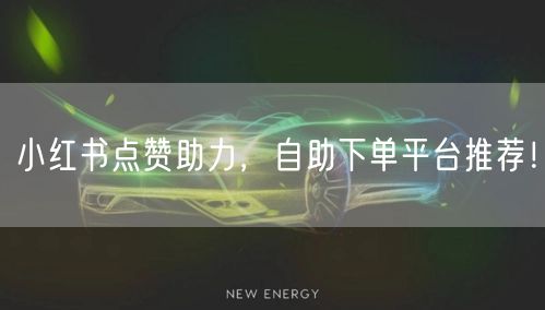 小红书点赞助力,自助下单平台推荐!