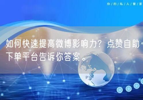 如何快速提高微博影响力?点赞自助下单平台告诉你答案。