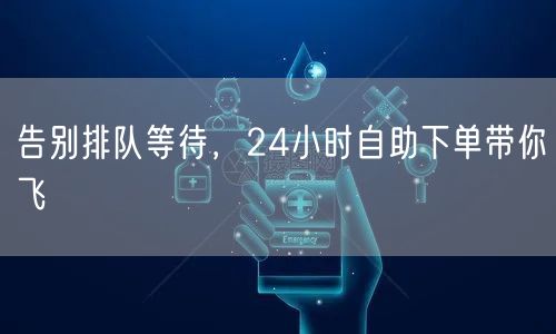 告别排队等待,24小时自助下单带你飞