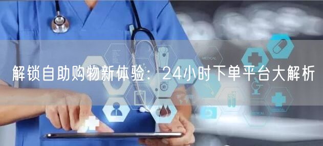 解锁自助购物新体验:24小时下单平台大解析