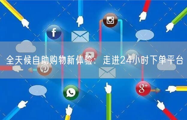 全天候自助购物新体验:走进24小时下单平台