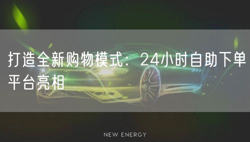 打造全新购物模式:24小时自助下单平台亮相