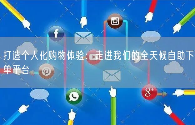 打造个人化购物体验:走进我们的全天候自助下单平台