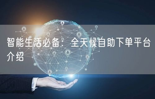 智能生活必备:全天候自助下单平台介绍