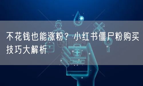 不花钱也能涨粉?小红书僵尸粉购买技巧大解析