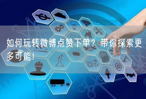 如何玩转微博点赞下单?带你探索更多可能!