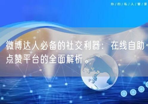 微博达人必备的社交利器:在线自助点赞平台的全面解析。