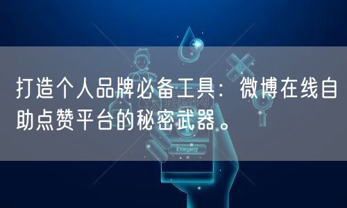 打造个人品牌必备工具:微博在线自助点赞平台的秘密武器。