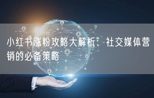 小红书涨粉攻略大解析:社交媒体营销的必备策略