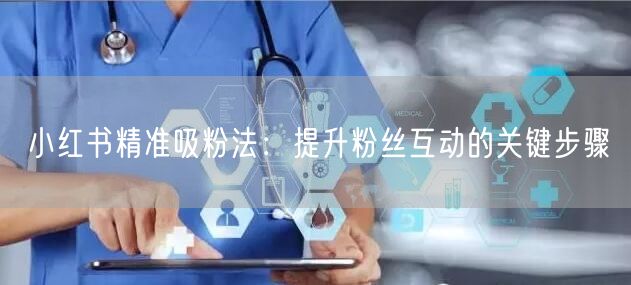 小红书精准吸粉法:提升粉丝互动的关键步骤