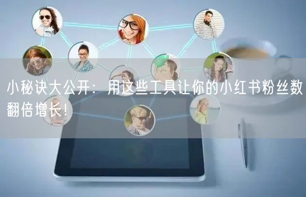 小秘诀大公开:用这些工具让你的小红书粉丝数翻倍增长!