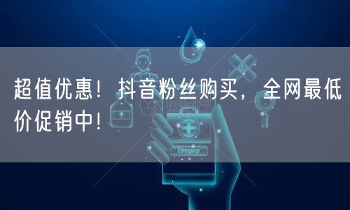 超值优惠!抖音粉丝购买,全网最低价促销中!