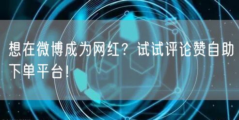 想在微博成为网红?试试评论赞自助下单平台!