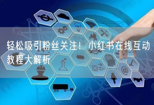 轻松吸引粉丝关注!小红书在线互动教程大解析