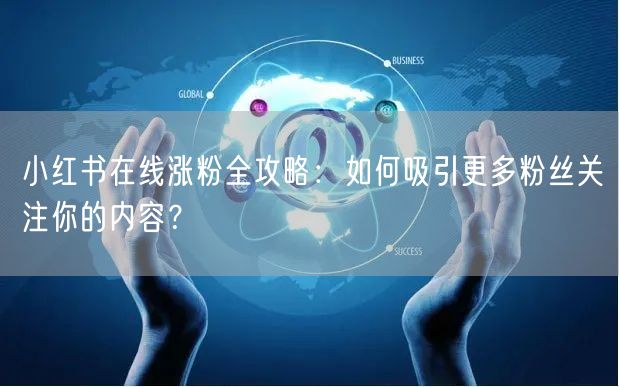 小红书在线涨粉全攻略:如何吸引更多粉丝关注你的内容?