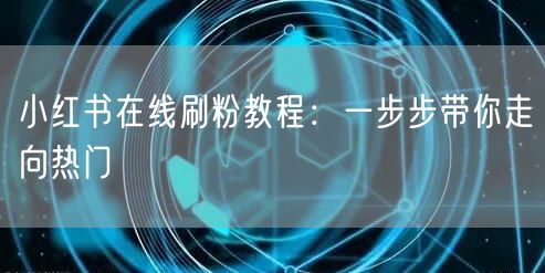 小红书在线刷粉教程:一步步带你走向热门