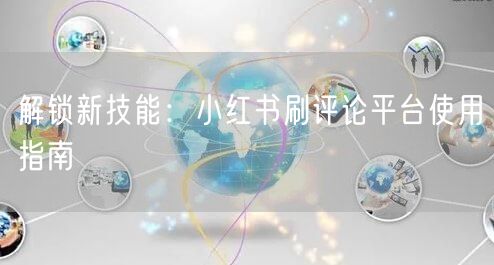 解锁新技能:小红书刷评论平台使用指南