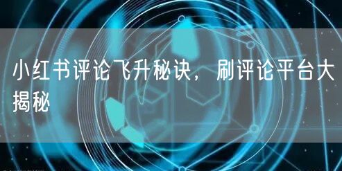 小红书评论飞升秘诀,刷评论平台大揭秘