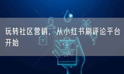 玩转社区营销,从小红书刷评论平台开始