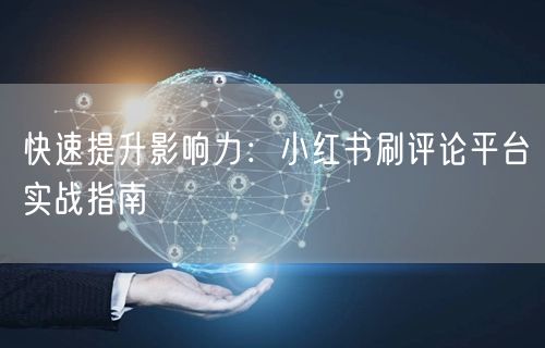 快速提升影响力:小红书刷评论平台实战指南