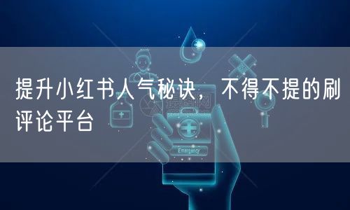提升小红书人气秘诀,不得不提的刷评论平台