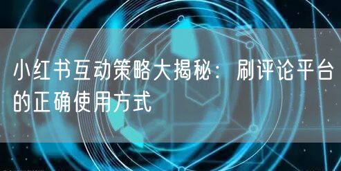 小红书互动策略大揭秘:刷评论平台的正确使用方式
