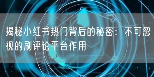 揭秘小红书热门背后的秘密:不可忽视的刷评论平台作用