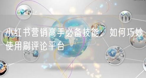 小红书营销高手必备技能:如何巧妙使用刷评论平台