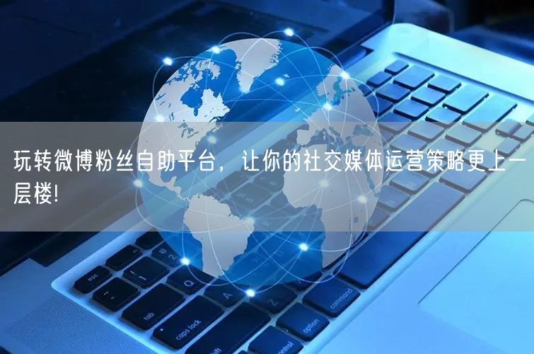 玩转微博粉丝自助平台，让你的社交媒体运营策略更上一层楼!