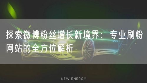 探索微博粉丝增长新境界:专业刷粉网站的全方位解析