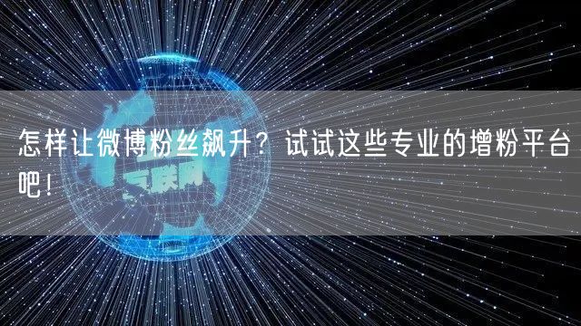 怎样让微博粉丝飙升?试试这些专业的增粉平台吧!