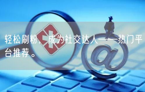 轻松刷粉,成为社交达人——热门平台推荐。