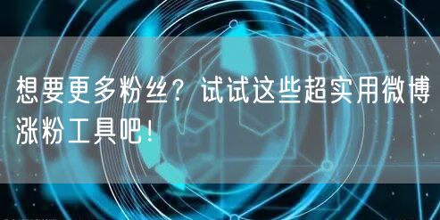 想要更多粉丝?试试这些超实用微博涨粉工具吧!