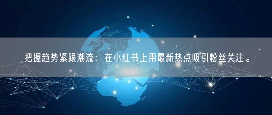 把握趋势紧跟潮流：在小红书上用最新热点吸引粉丝关注。