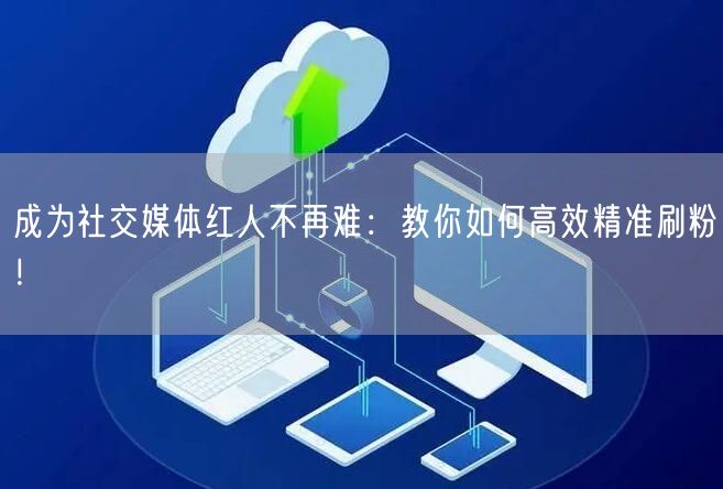 成为社交媒体红人不再难：教你如何高效精准刷粉！