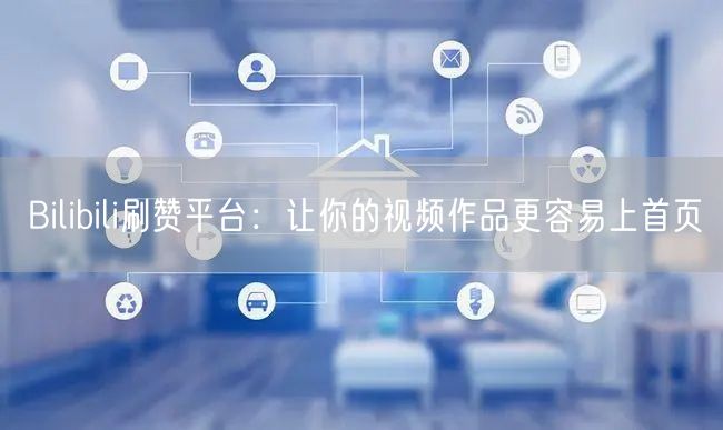 Bilibili刷赞平台：让你的视频作品更容易上首页