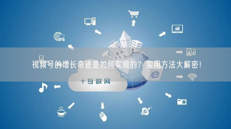视频号的增长奇迹是如何实现的？实用方法大解密！