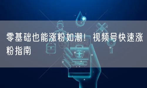 零基础也能涨粉如潮!视频号快速涨粉指南