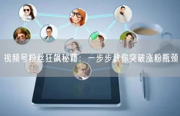 视频号粉丝狂飙秘籍:一步步教你突破涨粉瓶颈