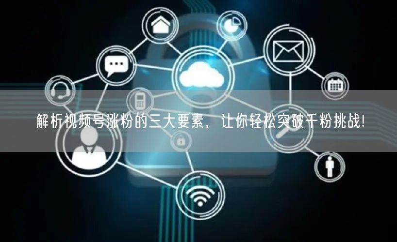 解析视频号涨粉的三大要素，让你轻松突破千粉挑战!