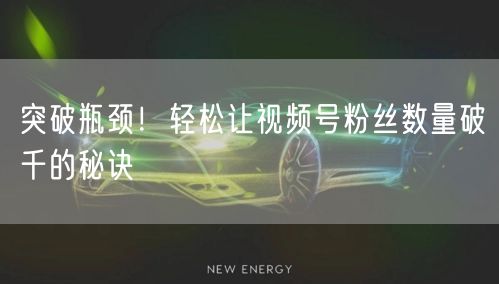 突破瓶颈!轻松让视频号粉丝数量破千的秘诀