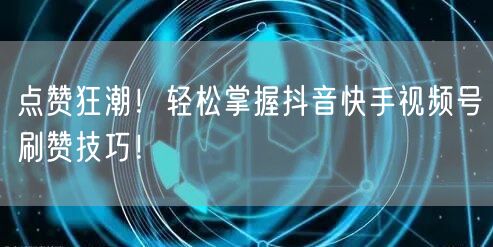 点赞狂潮!轻松掌握抖音快手视频号刷赞技巧!
