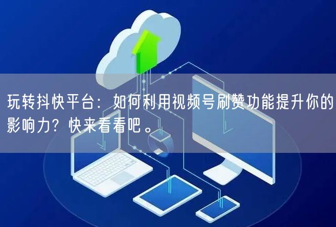 玩转抖快平台：如何利用视频号刷赞功能提升你的影响力？快来看看吧。