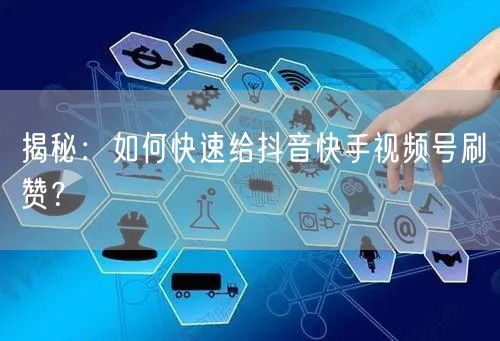 揭秘：如何快速给抖音快手视频号刷赞？