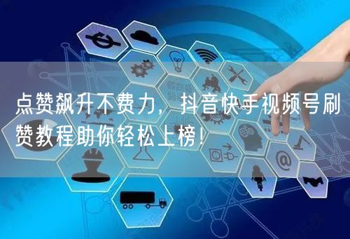 点赞飙升不费力,抖音快手视频号刷赞教程助你轻松上榜!