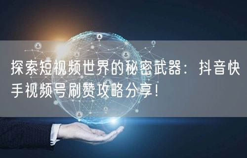 探索短视频世界的秘密武器:抖音快手视频号刷赞攻略分享!