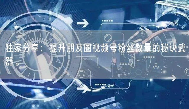 独家分享：提升朋友圈视频号粉丝数量的秘诀武器。