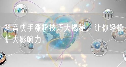 抖音快手涨粉技巧大揭秘,让你轻松扩大影响力!
